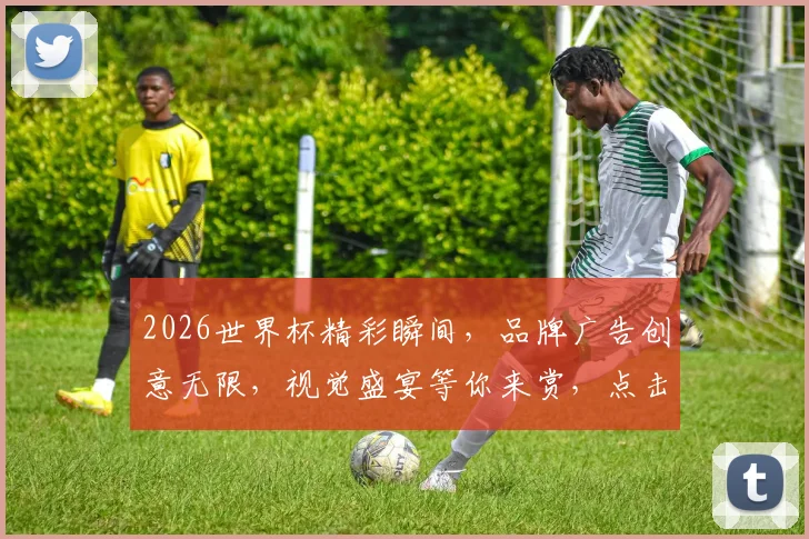 2026世界杯精彩瞬间，品牌广告创意无限，视觉盛宴等你来赏，点击观看