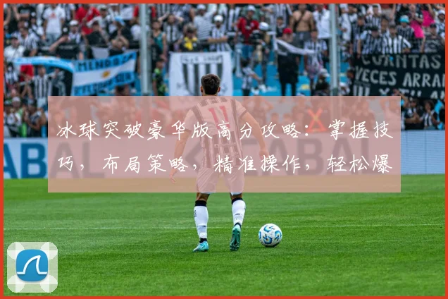 冰球突破豪华版高分攻略：掌握技巧，布局策略，精准操作，轻松爆分三连击，挑战极限