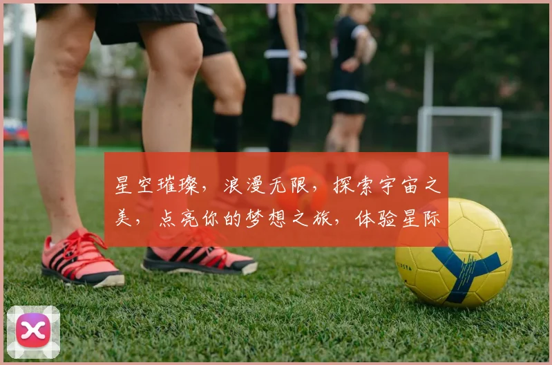 星空璀璨，浪漫无限，探索宇宙之美，点亮你的梦想之旅，体验星际奇幻，邂逅星辰大海。