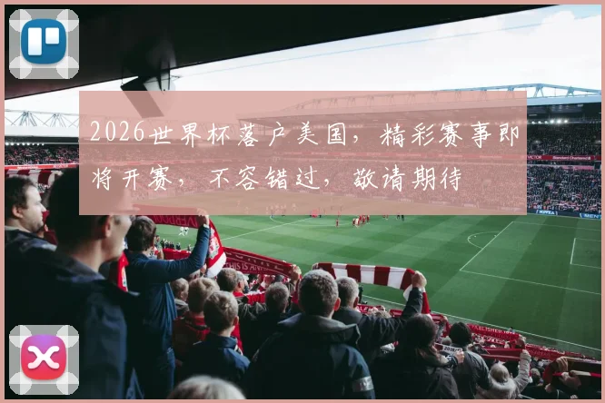 2026世界杯落户美国，精彩赛事即将开赛，不容错过，敬请期待