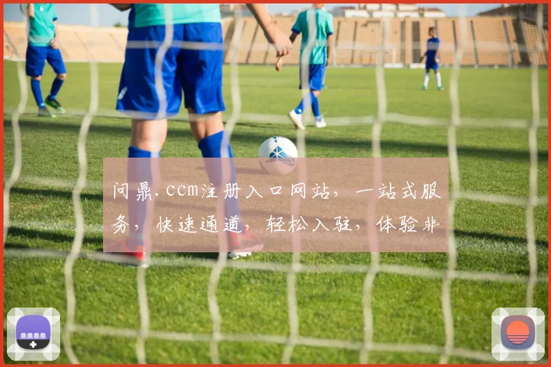 问鼎.ccm注册入口网站，一站式服务，快速通道，轻松入驻，体验非凡