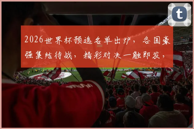 2026世界杯预选名单出炉，各国豪强集结待战，精彩对决一触即发，不容错过