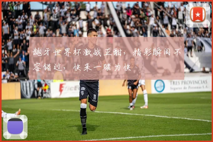 龅牙世界杯激战正酣，精彩瞬间不容错过，快来一睹为快