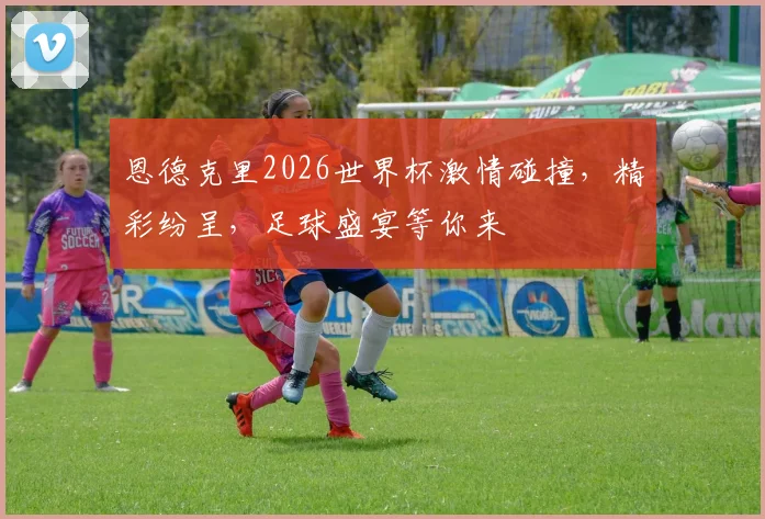 恩德克里2026世界杯激情碰撞，精彩纷呈，足球盛宴等你来