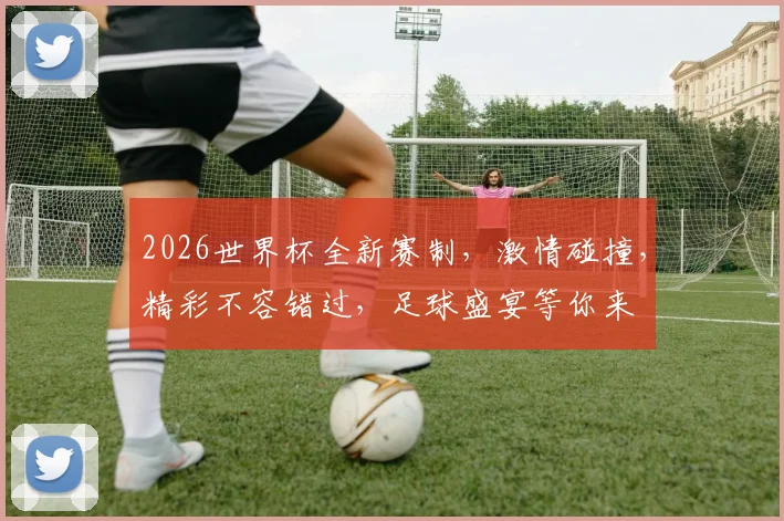 2026世界杯全新赛制，激情碰撞，精彩不容错过，足球盛宴等你来