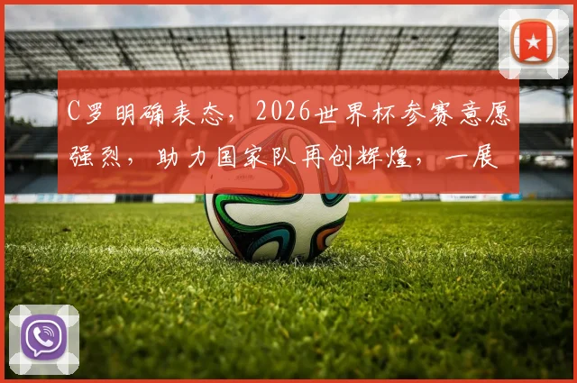 C罗明确表态，2026世界杯参赛意愿强烈，助力国家队再创辉煌，一展足球风采
