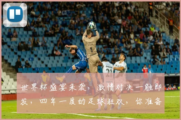 世界杯盛宴来袭，激情对决一触即发，四年一度的足球狂欢，你准备好了吗