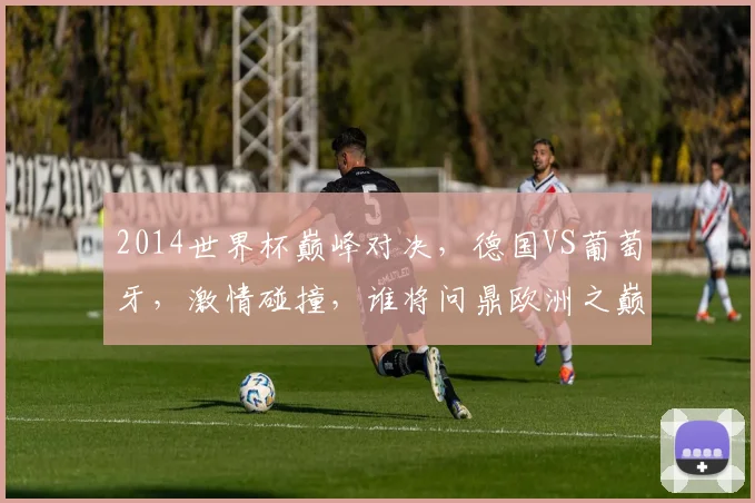 2014世界杯巅峰对决，德国VS葡萄牙，激情碰撞，谁将问鼎欧洲之巅