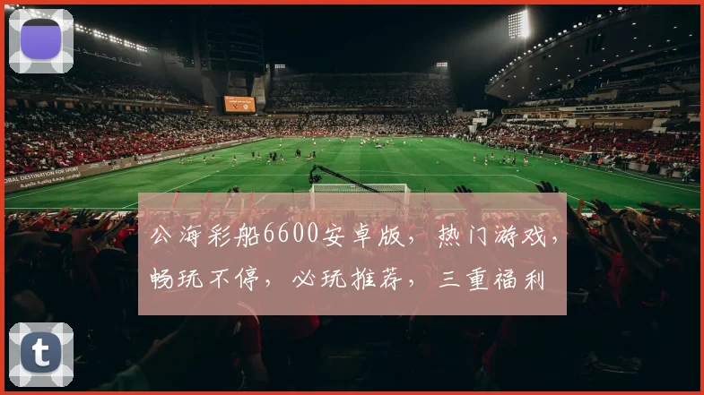 公海彩船6600安卓版，热门游戏，畅玩不停，必玩推荐，三重福利