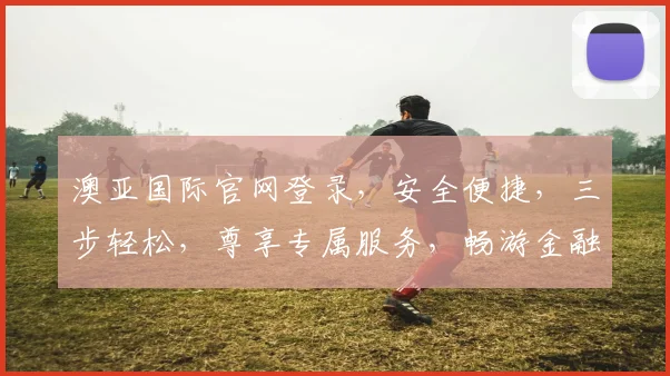 澳亚国际官网登录，安全便捷，三步轻松，尊享专属服务，畅游金融世界，体验无忧。