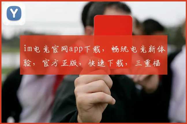 im电竞官网app下载，畅玩电竞新体验，官方正版，快速下载，三重福利等你来