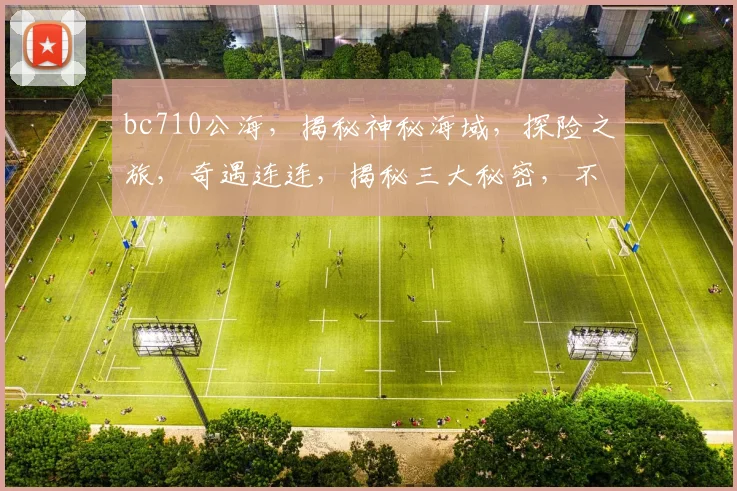 bc710公海，揭秘神秘海域，探险之旅，奇遇连连，揭秘三大秘密，不容错过