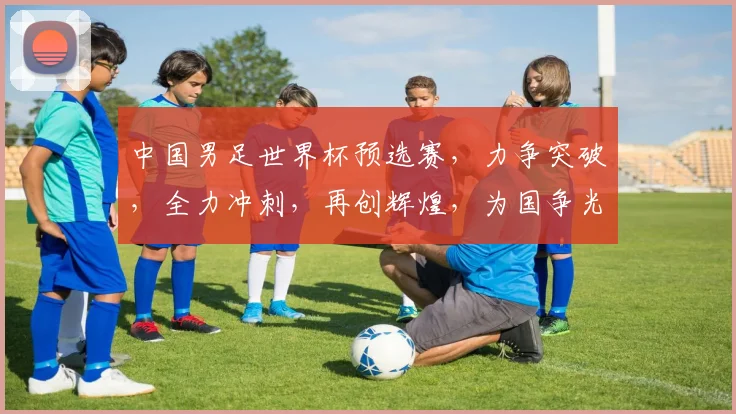 中国男足世界杯预选赛，力争突破，全力冲刺，再创辉煌，为国争光