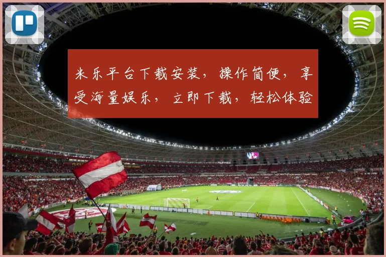 米乐平台下载安装，操作简便，享受海量娱乐，立即下载，轻松体验