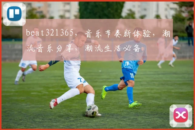 beat321365，音乐节奏新体验，潮流音乐分享，潮流生活必备