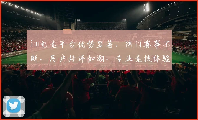 im电竞平台优势显著，热门赛事不断，用户好评如潮，专业竞技体验，值得一试